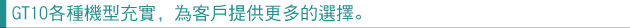 GT10各種機型充實，為客戶提供更多的選擇。